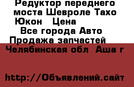 Редуктор переднего моста Шевроле Тахо/Юкон › Цена ­ 35 000 - Все города Авто » Продажа запчастей   . Челябинская обл.,Аша г.